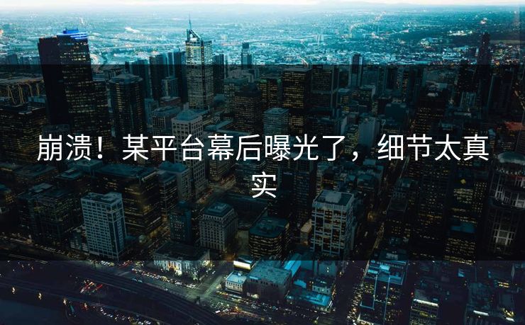崩溃！某平台幕后曝光了，细节太真实
