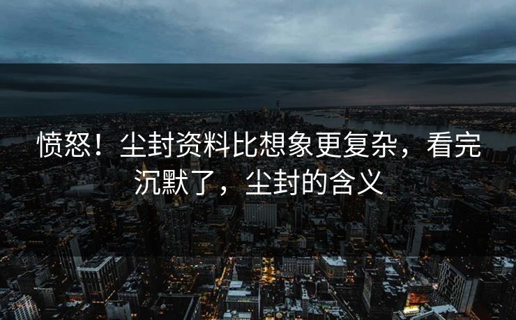 愤怒！尘封资料比想象更复杂，看完沉默了，尘封的含义