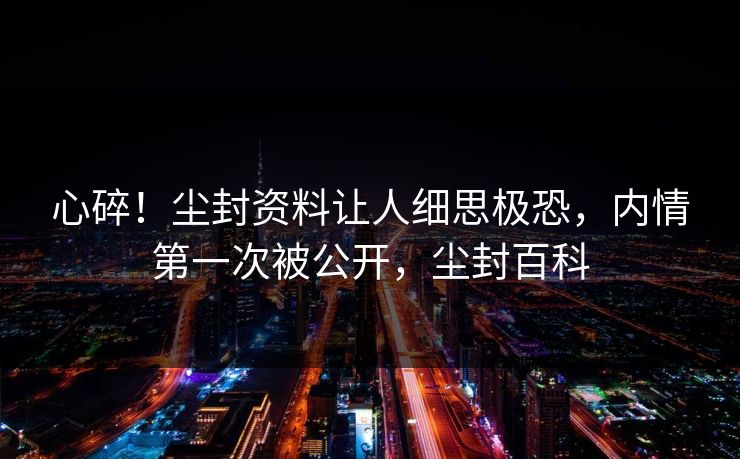 心碎！尘封资料让人细思极恐，内情第一次被公开，尘封百科