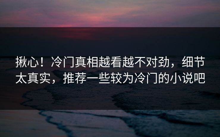 揪心！冷门真相越看越不对劲，细节太真实，推荐一些较为冷门的小说吧