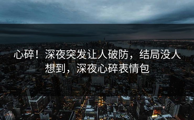 心碎！深夜突发让人破防，结局没人想到，深夜心碎表情包