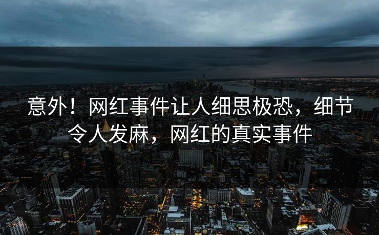 意外！网红事件让人细思极恐，细节令人发麻，网红的真实事件