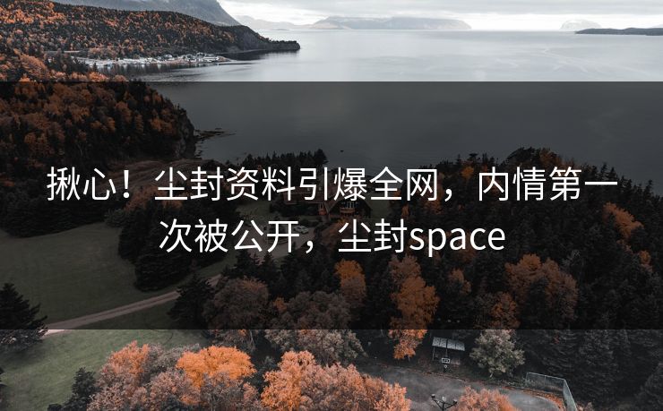 揪心！尘封资料引爆全网，内情第一次被公开，尘封space