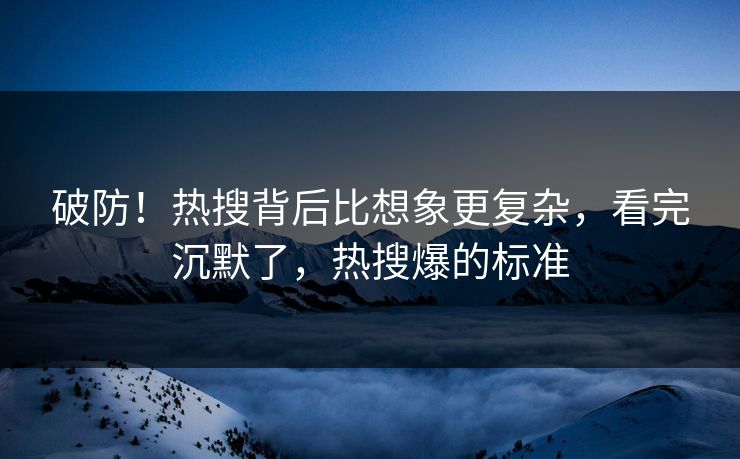 破防！热搜背后比想象更复杂，看完沉默了，热搜爆的标准