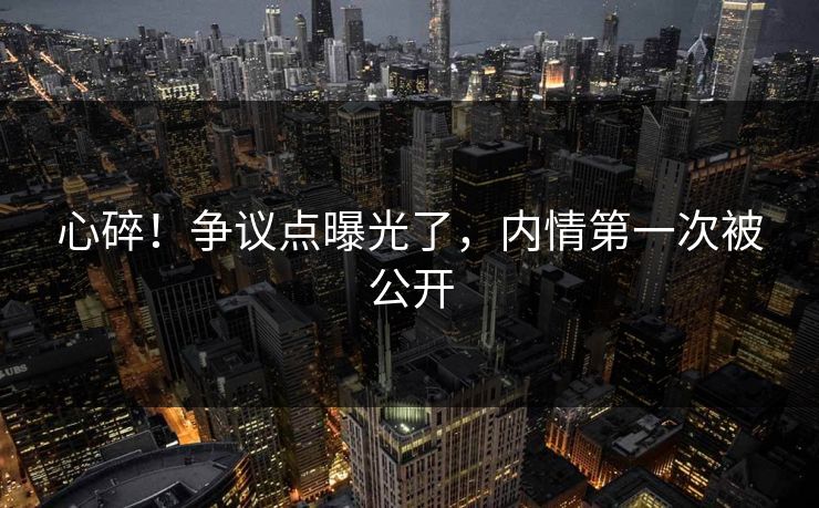心碎！争议点曝光了，内情第一次被公开