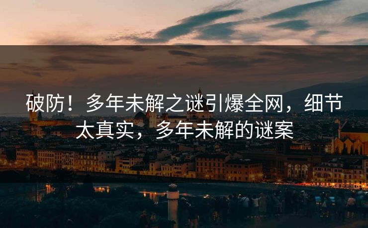 破防！多年未解之谜引爆全网，细节太真实，多年未解的谜案