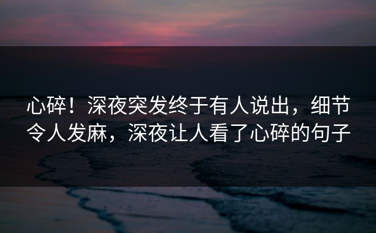 心碎！深夜突发终于有人说出，细节令人发麻，深夜让人看了心碎的句子