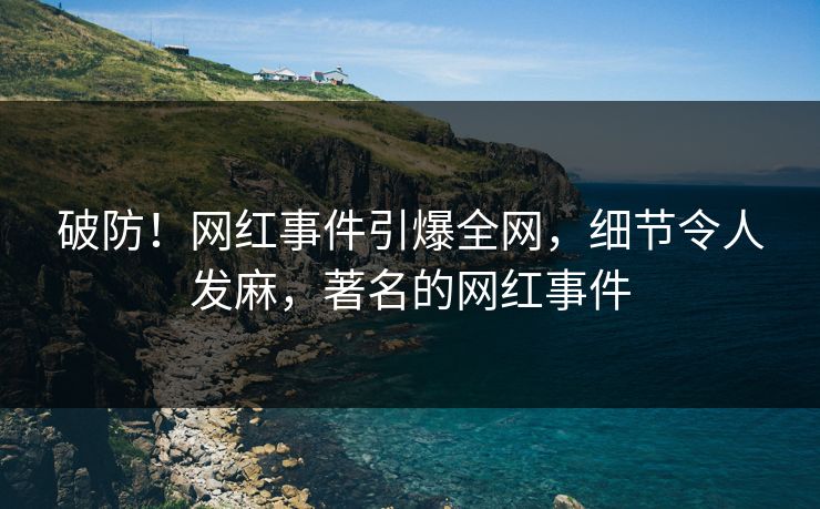 破防！网红事件引爆全网，细节令人发麻，著名的网红事件