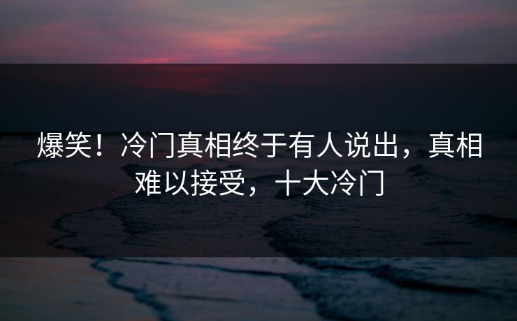 爆笑！冷门真相终于有人说出，真相难以接受，十大冷门