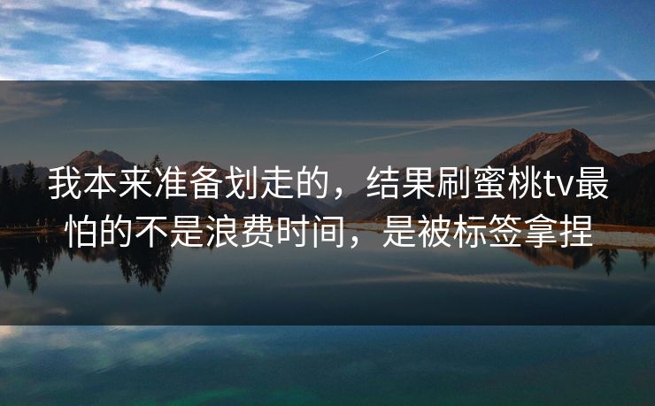 我本来准备划走的，结果刷蜜桃tv最怕的不是浪费时间，是被标签拿捏