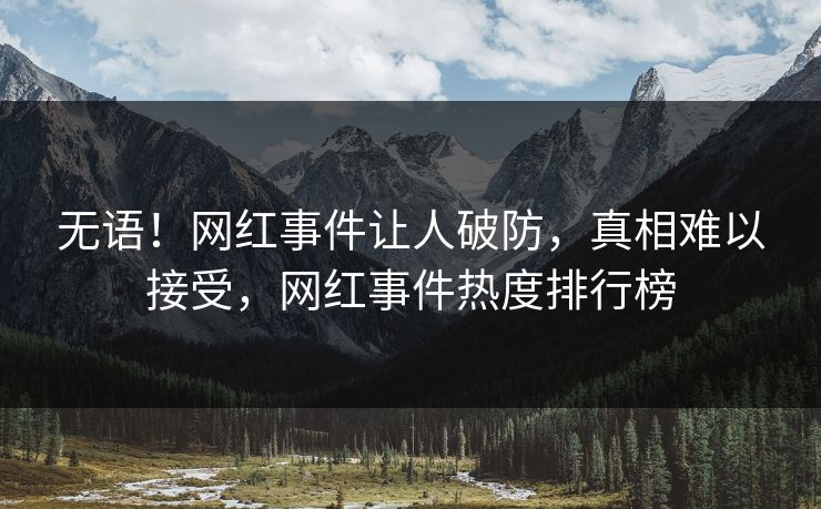 无语！网红事件让人破防，真相难以接受，网红事件热度排行榜