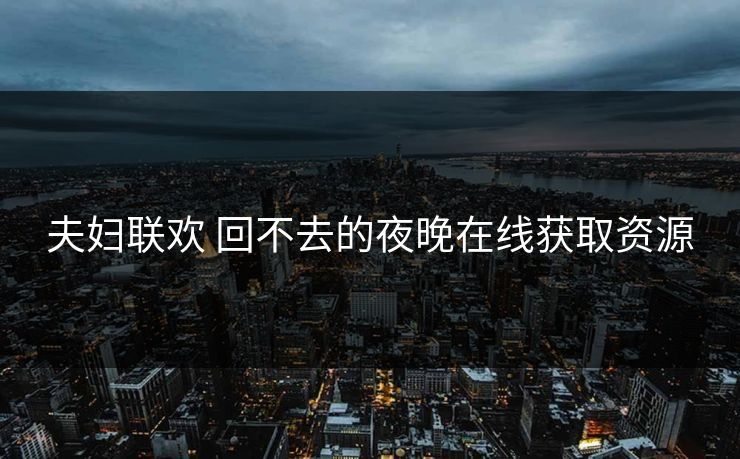 夫妇联欢 回不去的夜晚在线获取资源