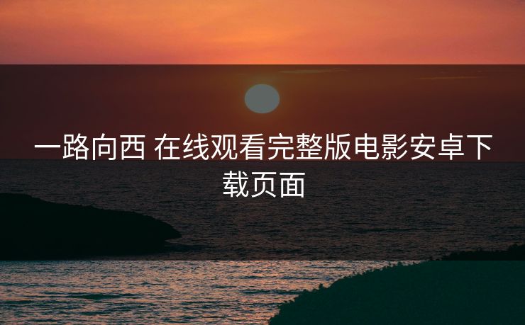 一路向西 在线观看完整版电影安卓下载页面