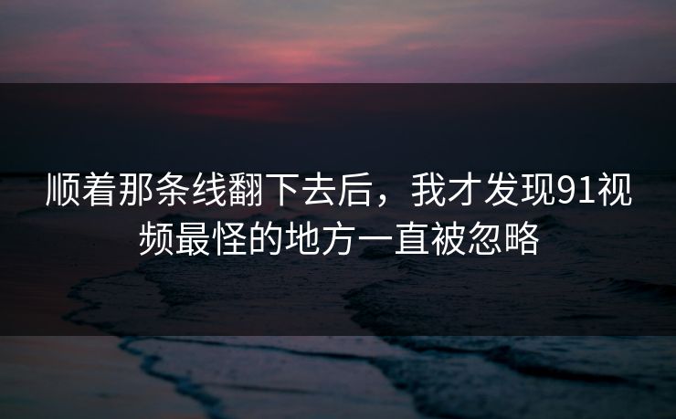 顺着那条线翻下去后，我才发现91视频最怪的地方一直被忽略