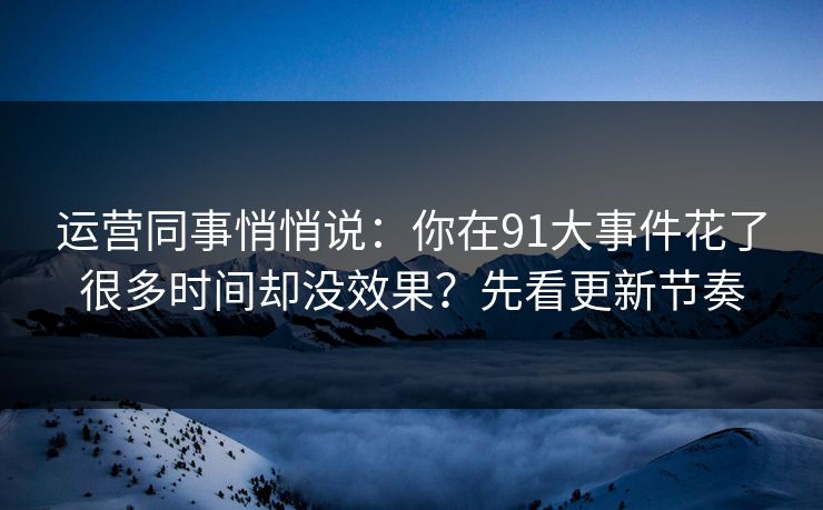 运营同事悄悄说：你在91大事件花了很多时间却没效果？先看更新节奏