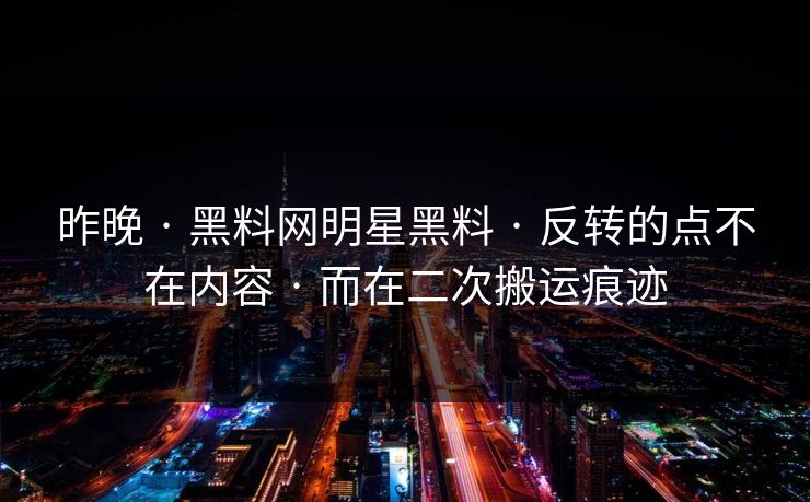 昨晚 · 黑料网明星黑料 · 反转的点不在内容 · 而在二次搬运痕迹