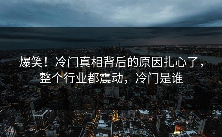 爆笑!冷门真相背后的原因扎心了,整个行业都震动,冷门是谁 爆笑!冷门真相背后的原因扎心了,整个行业都震动,冷门是谁