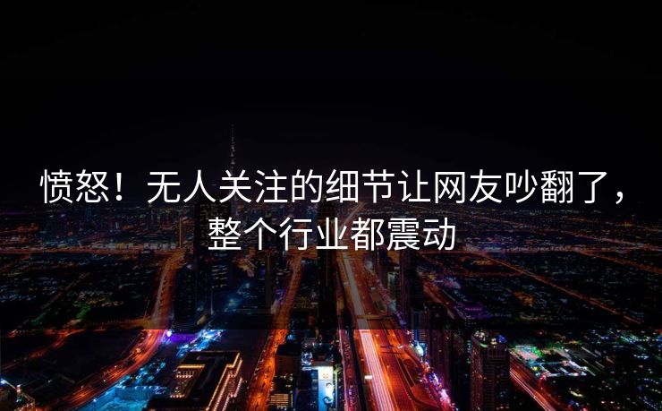 愤怒!无人关注的细节让网友吵翻了,整个行业都震动 愤怒!无人关注的细节让网友吵翻了,整个行业都震动