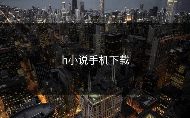 h小说手机下载 h小说手机下载