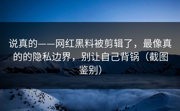 说真的——网红黑料被剪辑了，最像真的的隐私边界，别让自己背锅（截图鉴别）