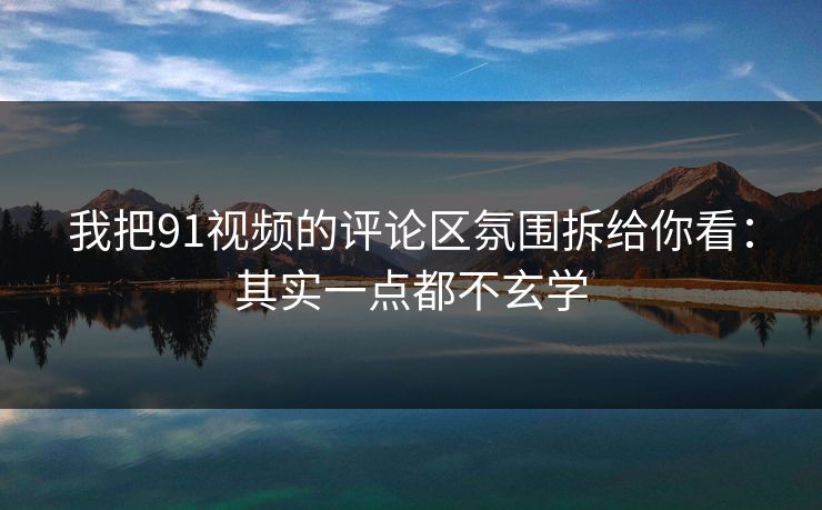 我把91视频的评论区氛围拆给你看：其实一点都不玄学